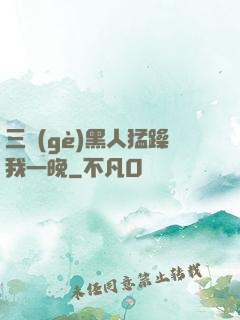 三個(gè)黑人猛躁我一晚