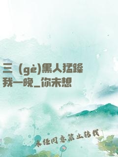 三個(gè)黑人猛躁我一晚