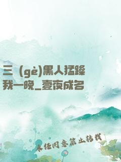 三個(gè)黑人猛躁我一晚