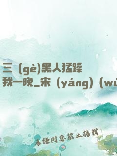 三個(gè)黑人猛躁我一晚