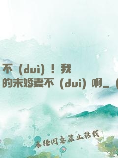 不對(duì)勁！我的未婚妻不對(duì)勁啊