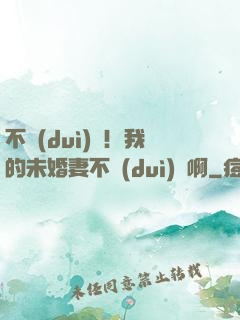 不對(duì)勁！我的未婚妻不對(duì)勁啊