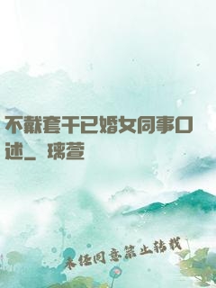 不戴套干已婚女同事口述