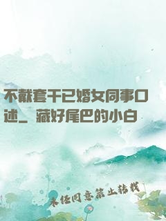 不戴套干已婚女同事口述