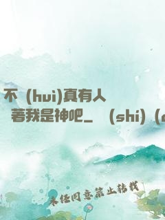 不會(huì)真有人覺著我是神吧