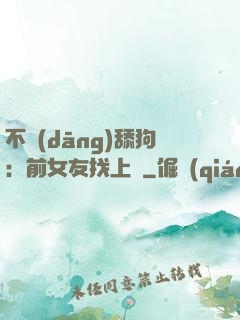 不當(dāng)舔狗：前女友找上門