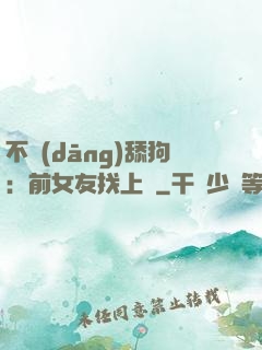 不當(dāng)舔狗：前女友找上門