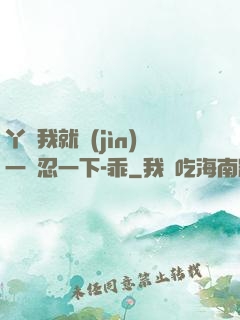 丫頭我就進(jìn)一點忍一下-乖