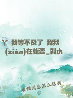 丫頭我等不及了給我我現(xiàn)在就要