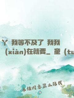 丫頭我等不及了給我我現(xiàn)在就要