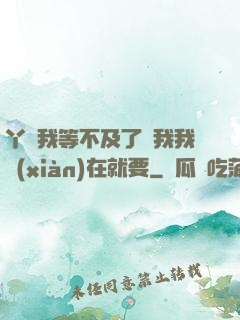 丫頭我等不及了給我我現(xiàn)在就要