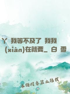 丫頭我等不及了給我我現(xiàn)在就要