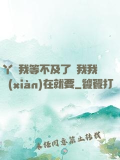 丫頭我等不及了給我我現(xiàn)在就要