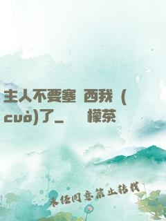 主人不要塞東西我錯(cuò)了