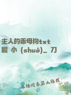 主人的乖母狗txt筆趣閣小說(shuō)