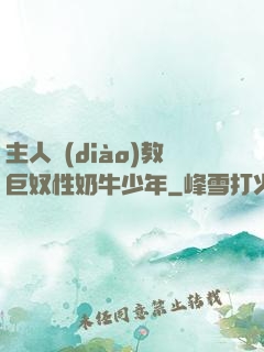 主人調(diào)教巨奴性奶牛少年