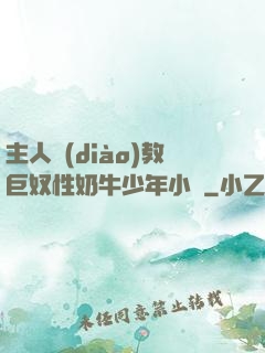 主人調(diào)教巨奴性奶牛少年小說
