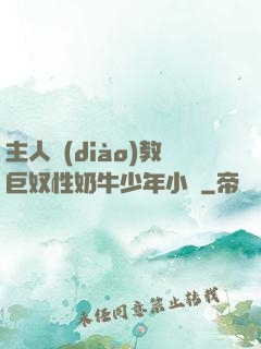 主人調(diào)教巨奴性奶牛少年小說
