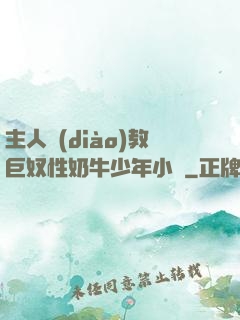 主人調(diào)教巨奴性奶牛少年小說