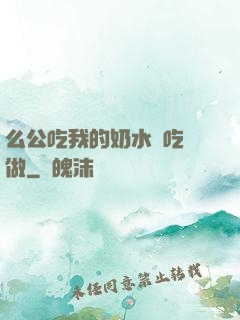 么公吃我的奶水邊吃邊做