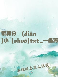 乖再分開點(diǎn)小說(shuō)txt