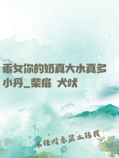 乖女你的奶真大水真多小丹