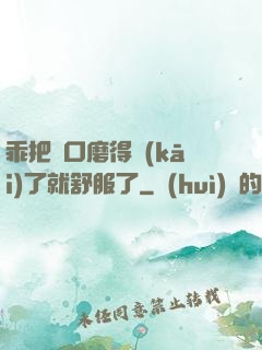 乖把宮口磨得開(kāi)了就舒服了