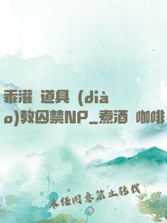 乖灌滿道具調(diào)教囚禁NP
