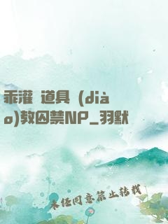 乖灌滿道具調(diào)教囚禁NP