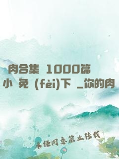 亂肉合集亂1000篇小說免費(fèi)下載