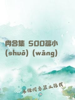 亂肉合集亂500篇小說(shuō)網(wǎng)