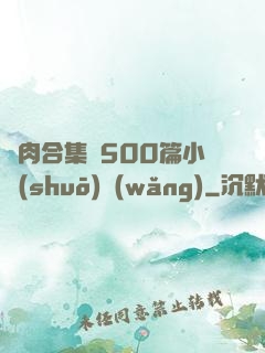 亂肉合集亂500篇小說(shuō)網(wǎng)