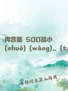 亂肉合集亂500篇小說(shuō)網(wǎng)
