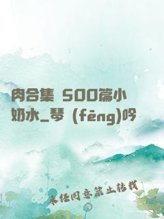 亂肉合集亂500篇小說奶水