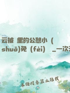 云被窩里的公憩小說(shuō)免費(fèi)閱讀