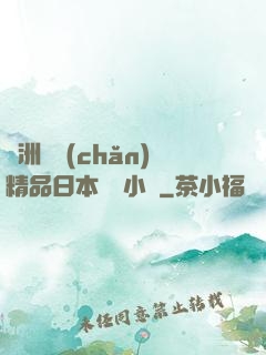亞洲國產(chǎn)精品日本無碼小說