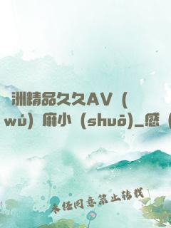 亞洲精品久久AV無(wú)碼麻小說(shuō)