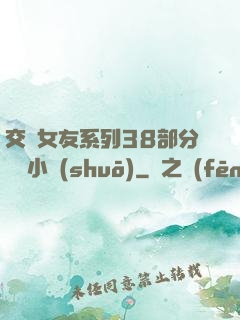 交換女友系列38部分閱讀小說(shuō)