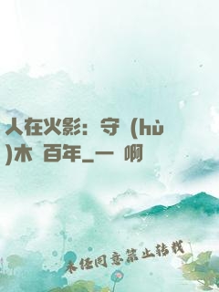 人在火影：守護(hù)木葉百年