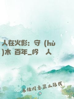 人在火影：守護(hù)木葉百年