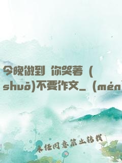 今晚做到讓你哭著說(shuō)不要作文