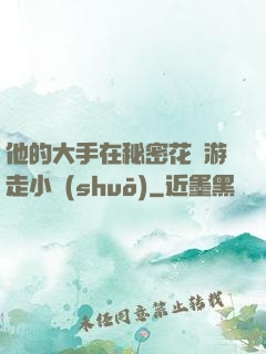 他的大手在秘密花園游走小說(shuō)