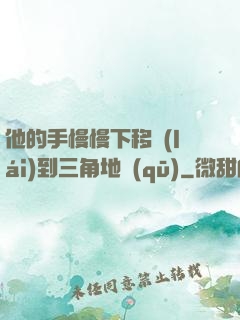 他的手慢慢下移來(lái)到三角地區(qū)