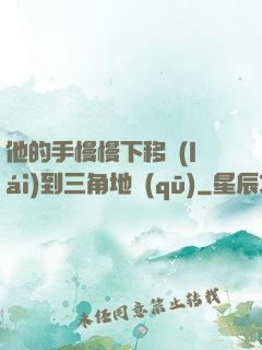 他的手慢慢下移來(lái)到三角地區(qū)
