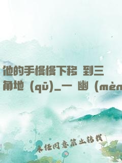 他的手慢慢下移來到三角地區(qū)