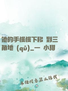 他的手慢慢下移來到三角地區(qū)