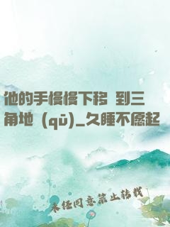 他的手慢慢下移來到三角地區(qū)