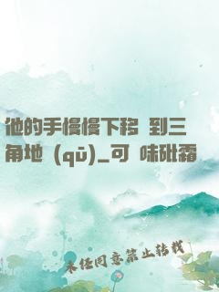 他的手慢慢下移來到三角地區(qū)