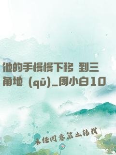 他的手慢慢下移來到三角地區(qū)