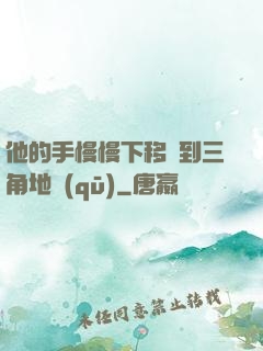 他的手慢慢下移來到三角地區(qū)